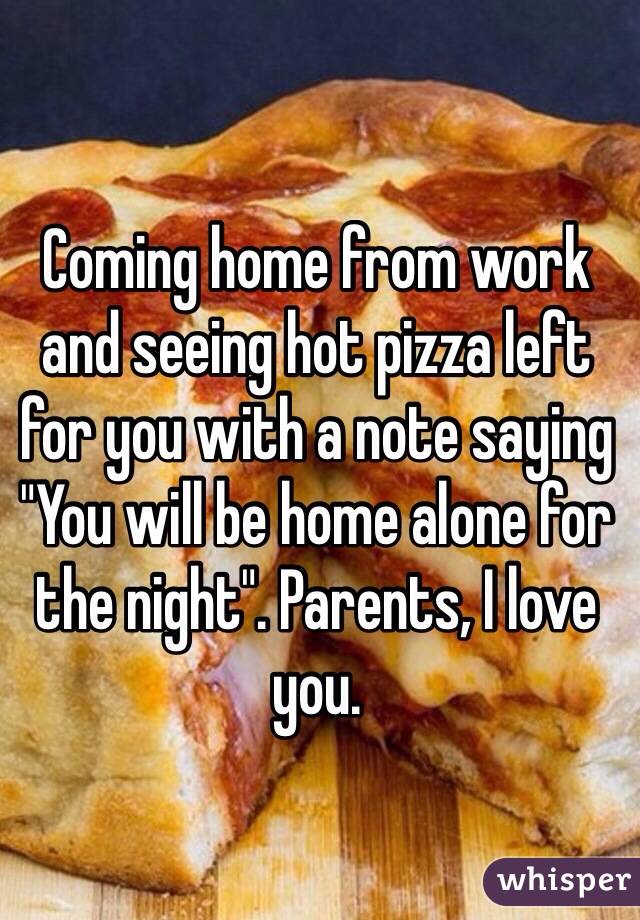 Coming home from work and seeing hot pizza left for you with a note saying "You will be home alone for the night". Parents, I love you.