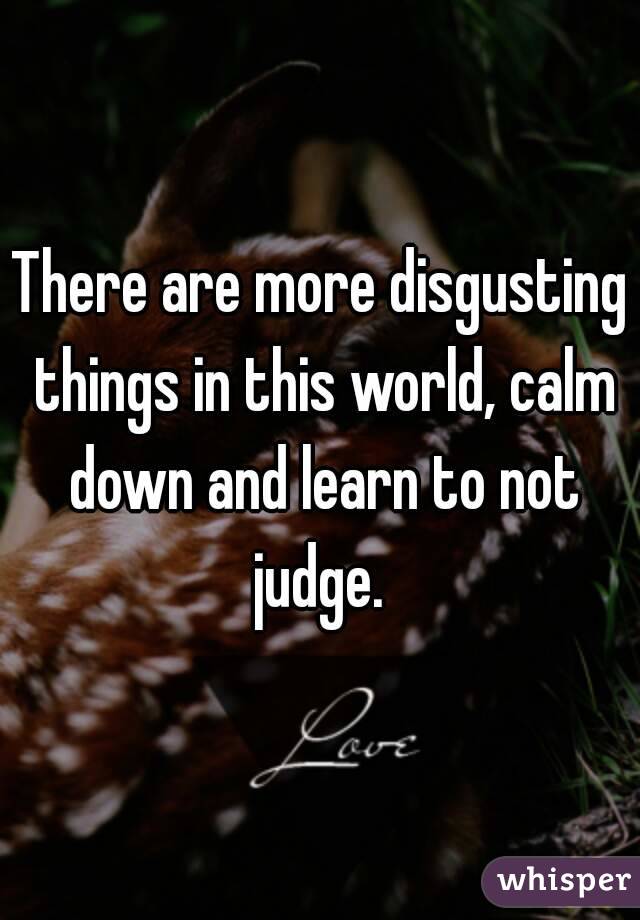 There are more disgusting things in this world, calm down and learn to not judge. 