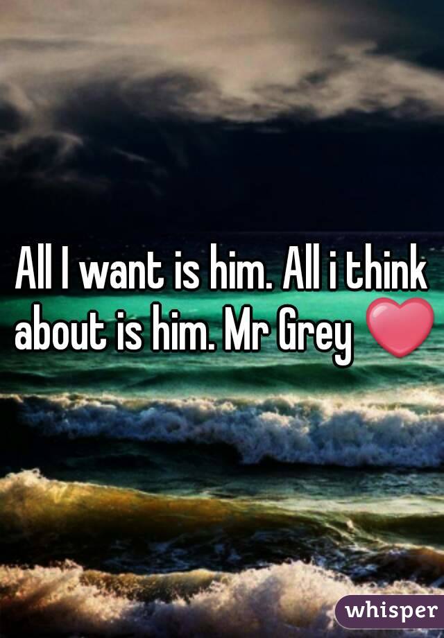 All I want is him. All i think about is him. Mr Grey ❤