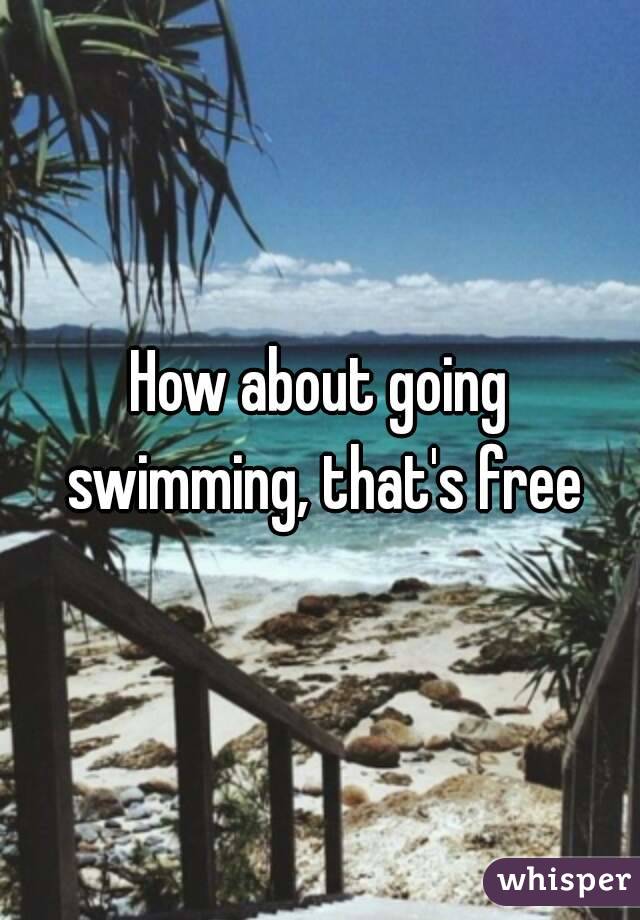 How about going swimming, that's free