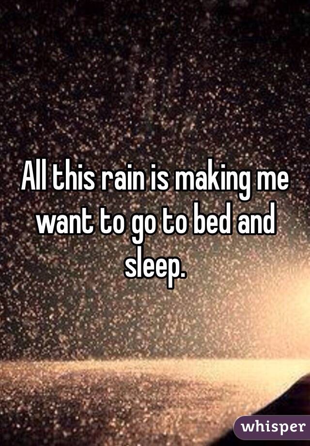 All this rain is making me want to go to bed and sleep.