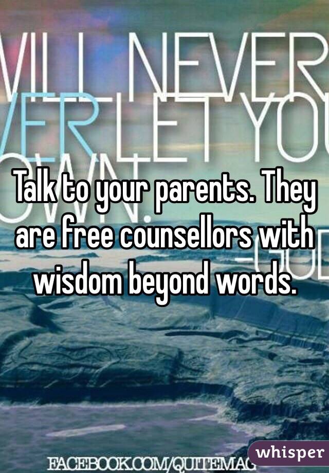 Talk to your parents. They are free counsellors with wisdom beyond words. 