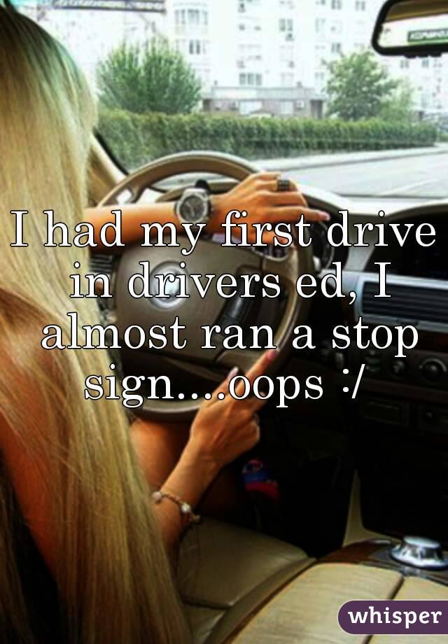 I had my first drive in drivers ed, I almost ran a stop sign....oops :/ 