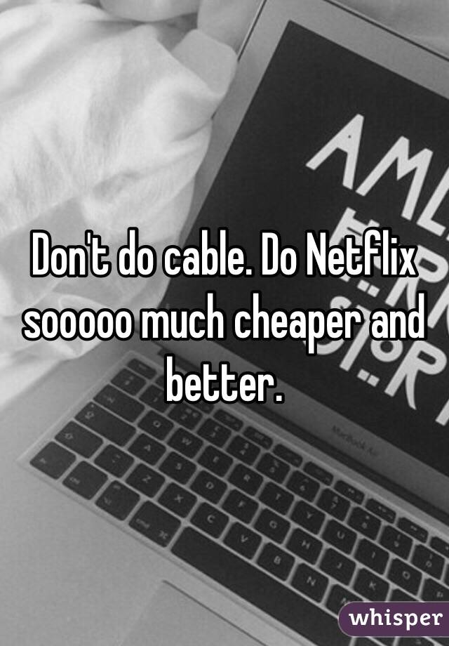 Don't do cable. Do Netflix sooooo much cheaper and better. 