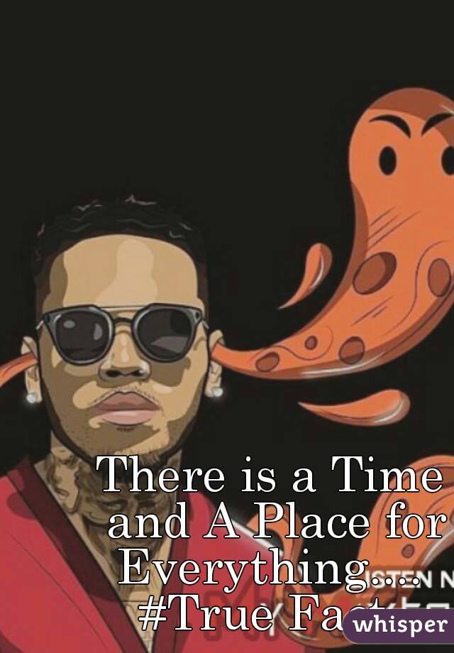 There is a Time and A Place for Everything.... 
#True Fact 