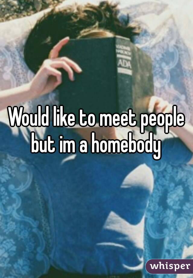 Would like to meet people but im a homebody 