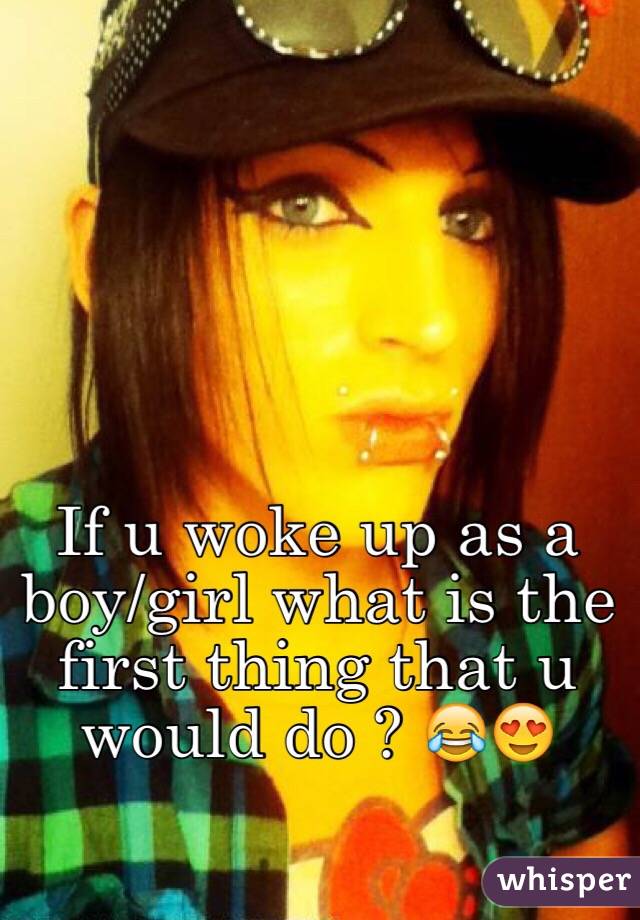 If u woke up as a boy/girl what is the first thing that u would do ? 😂😍