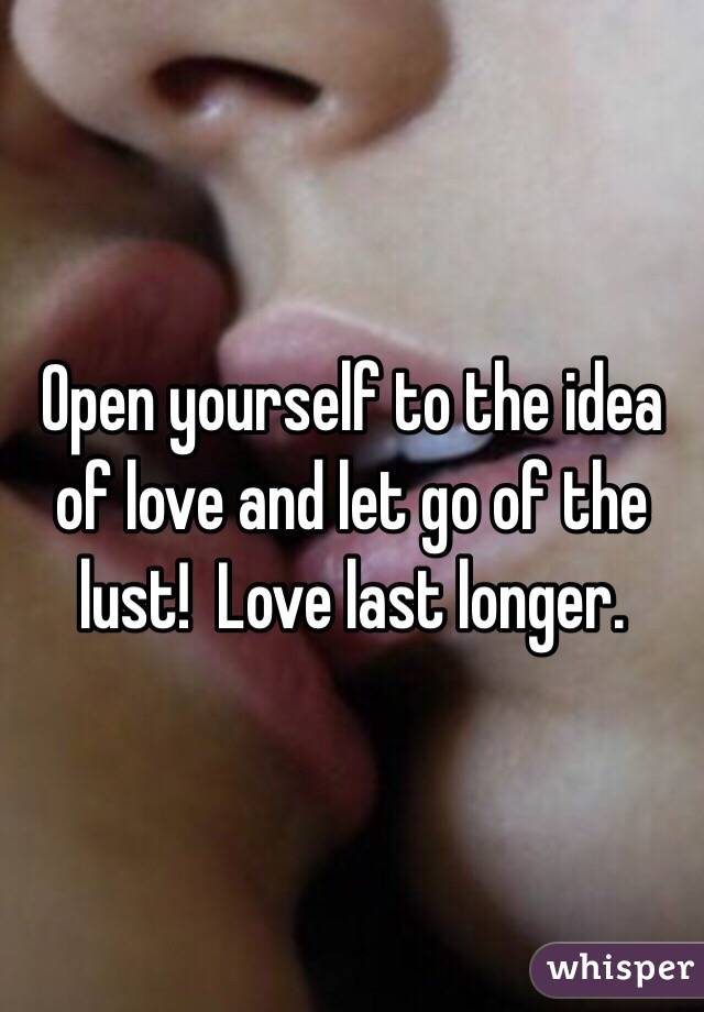 Open yourself to the idea of love and let go of the lust!  Love last longer. 