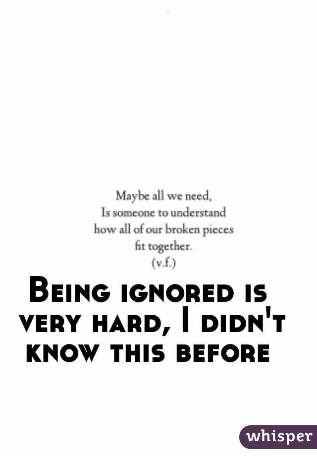 Being ignored is very hard, I didn't know this before 