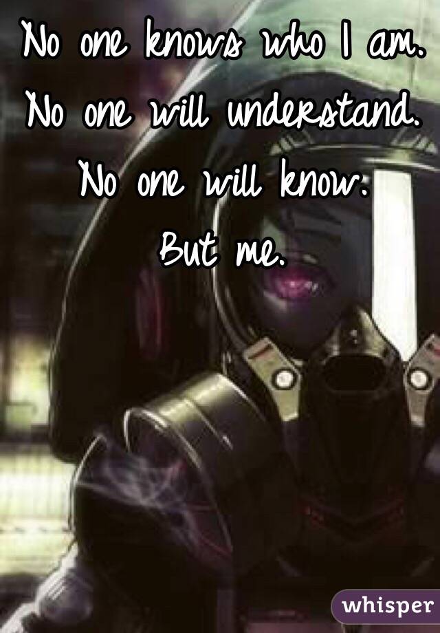 No one knows who I am. 
No one will understand. 
No one will know.
But me. 