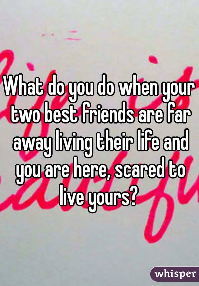 What do you do when your two best friends are far away living their life and you are here, scared to live yours? 