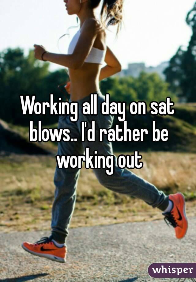 Working all day on sat blows.. I'd rather be working out
