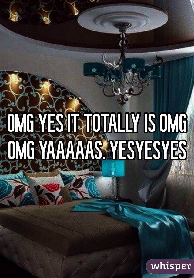 OMG YES IT TOTALLY IS OMG OMG YAAAAAS. YESYESYES