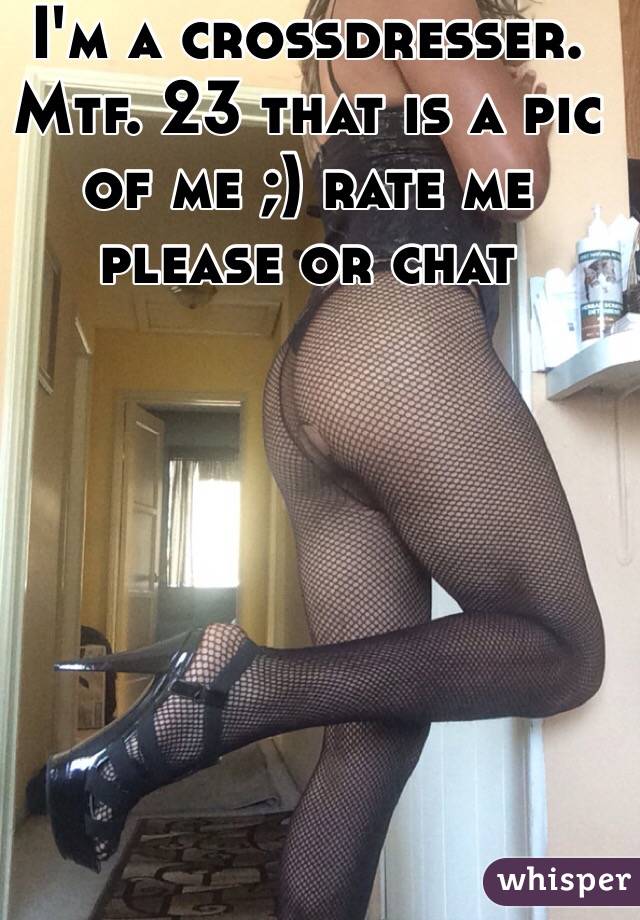 I'm a crossdresser. Mtf. 23 that is a pic of me ;) rate me please or chat 