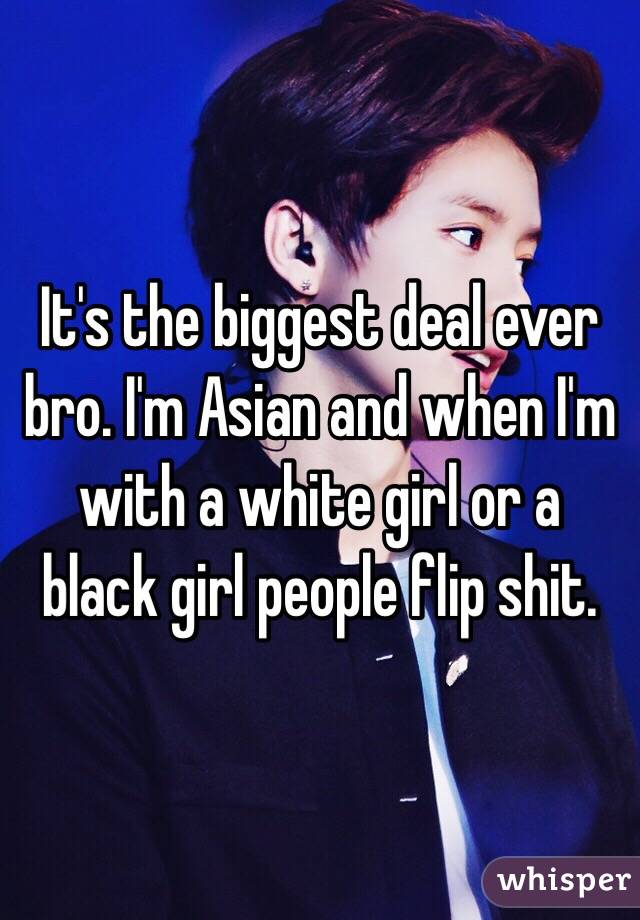 It's the biggest deal ever bro. I'm Asian and when I'm with a white girl or a black girl people flip shit. 