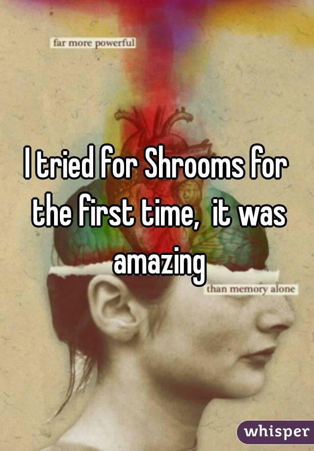 I tried for Shrooms for the first time,  it was amazing