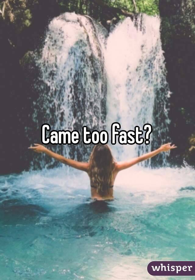 Came too fast?