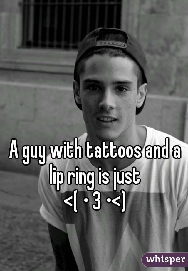 A guy with tattoos and a lip ring is just 
<( • 3 •<)