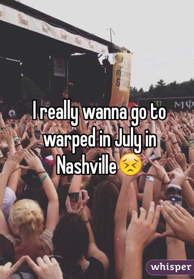 I really wanna go to warped in July in Nashville😣