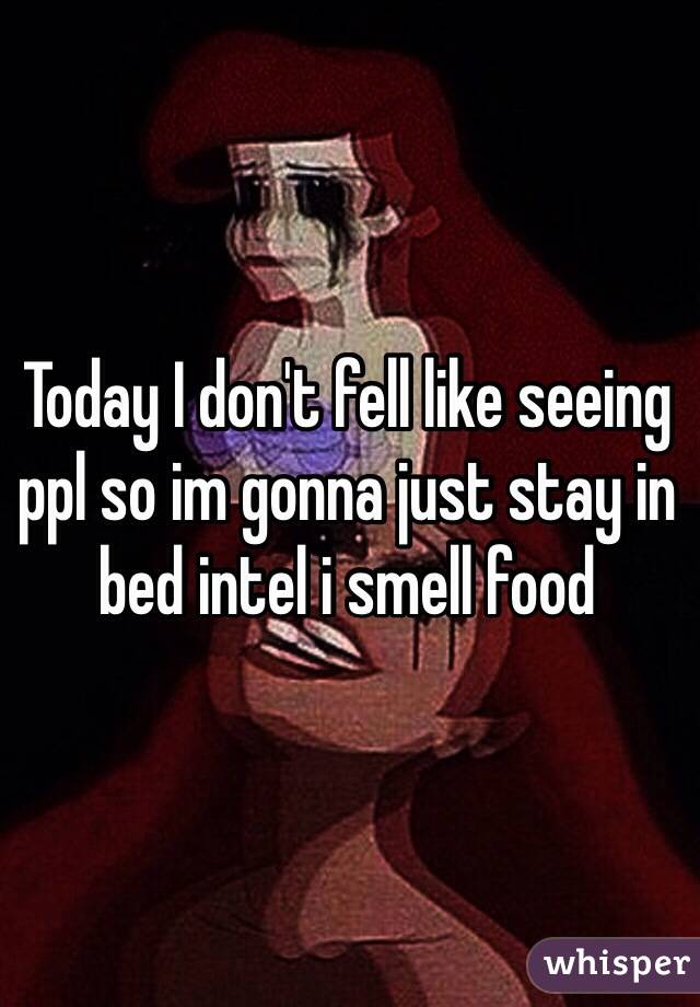 Today I don't fell like seeing ppl so im gonna just stay in bed intel i smell food 