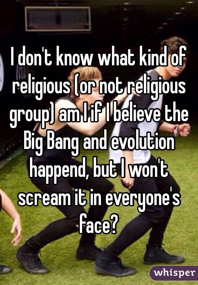 I don't know what kind of religious (or not religious group) am I if I believe the Big Bang and evolution happend, but I won't scream it in everyone's face?