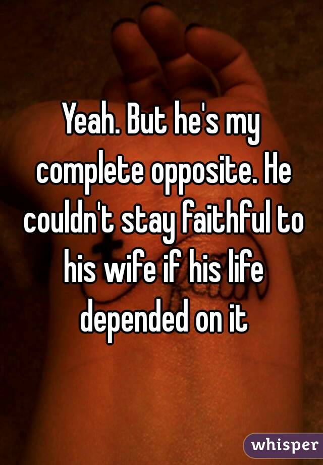 Yeah. But he's my complete opposite. He couldn't stay faithful to his wife if his life depended on it