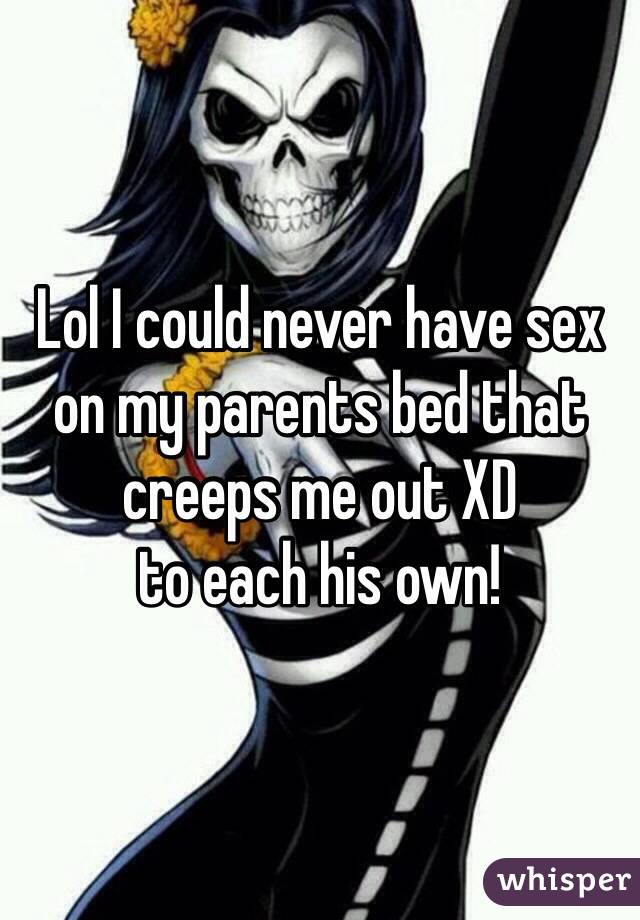 Lol I could never have sex on my parents bed that creeps me out XD
to each his own!