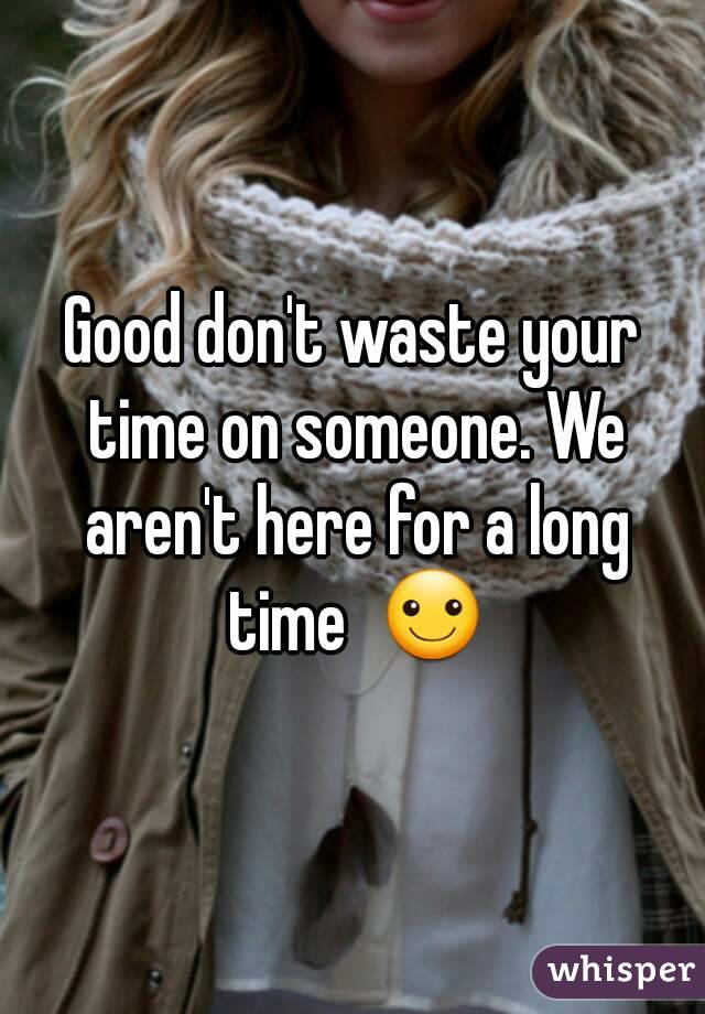 Good don't waste your time on someone. We aren't here for a long time  ☺