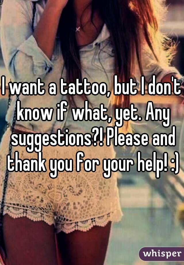 I want a tattoo, but I don't know if what, yet. Any suggestions?! Please and thank you for your help! :)