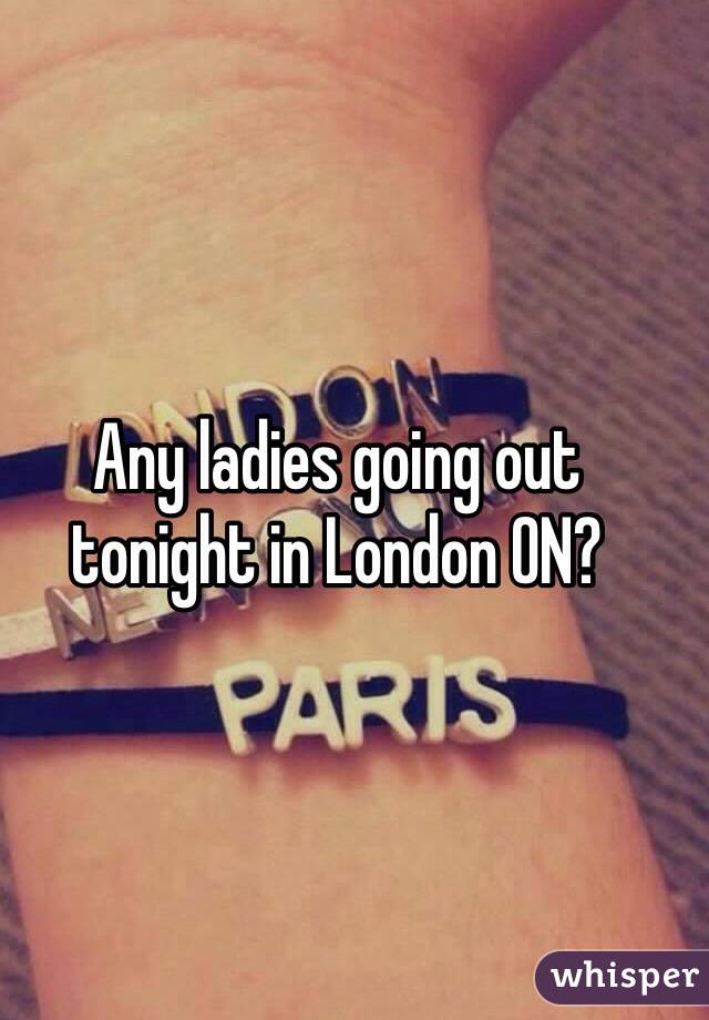 Any ladies going out tonight in London ON?