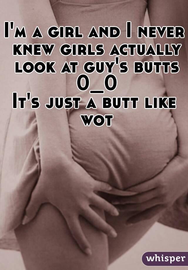 I'm a girl and I never knew girls actually look at guy's butts 0_0
It's just a butt like wot