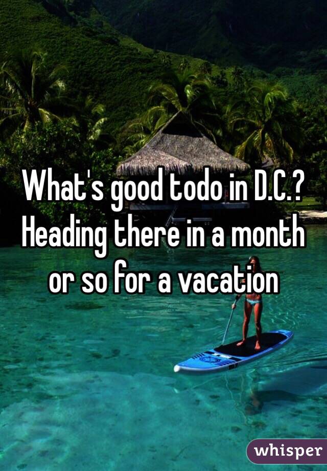 What's good todo in D.C.? Heading there in a month or so for a vacation