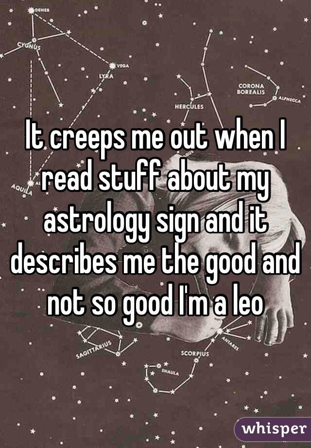 It creeps me out when I read stuff about my astrology sign and it describes me the good and not so good I'm a leo