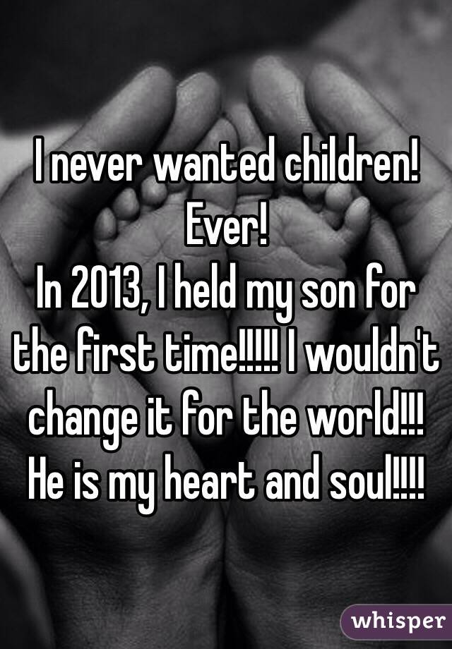 I never wanted children! Ever! 
In 2013, I held my son for the first time!!!!! I wouldn't change it for the world!!! He is my heart and soul!!!!