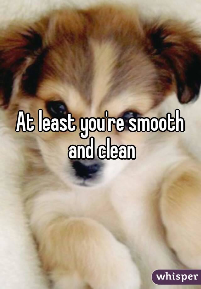 At least you're smooth and clean