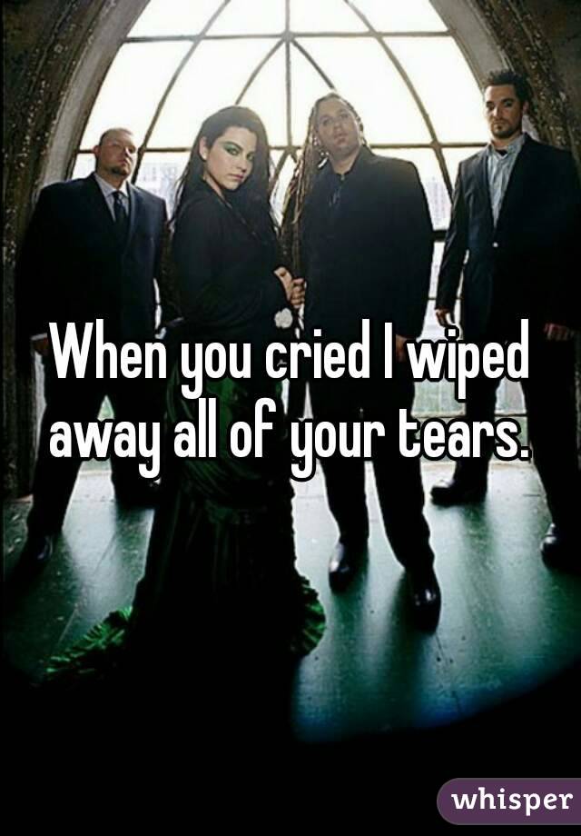 When you cried I wiped away all of your tears. 