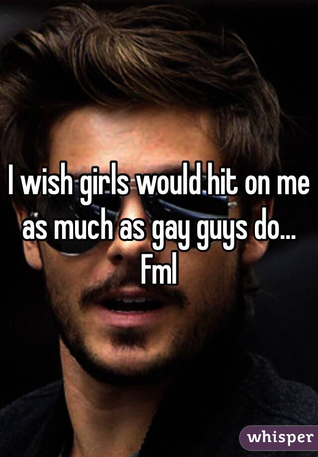 I wish girls would hit on me as much as gay guys do... Fml