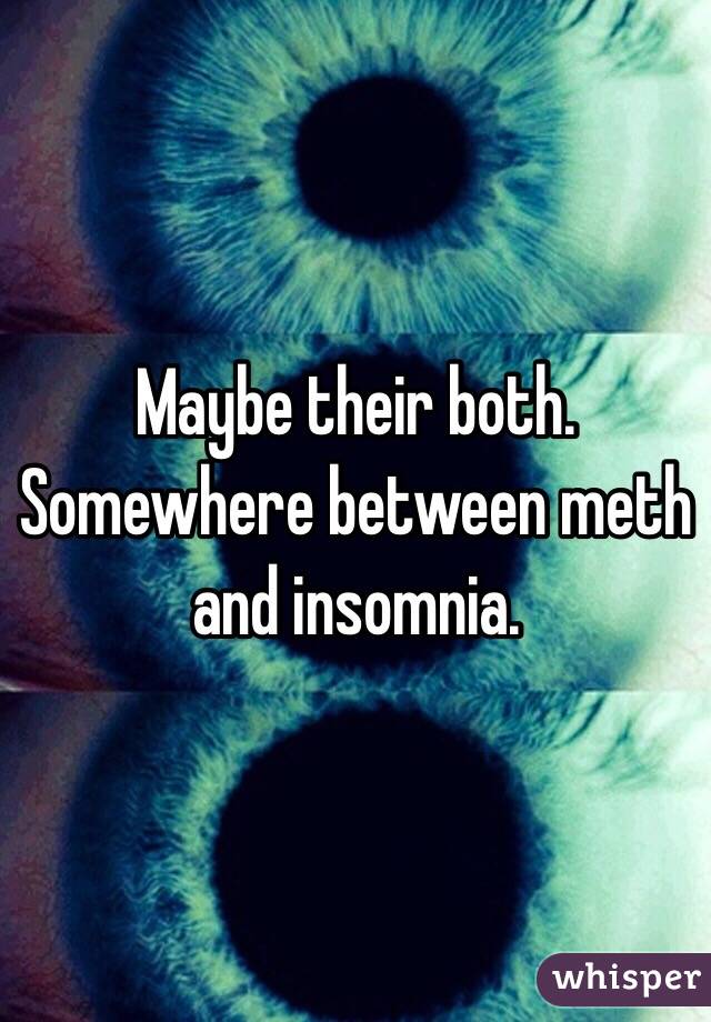 Maybe their both. Somewhere between meth and insomnia. 