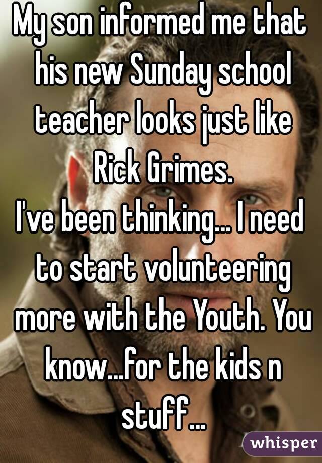 My son informed me that his new Sunday school teacher looks just like Rick Grimes.
I've been thinking... I need to start volunteering more with the Youth. You know...for the kids n stuff...