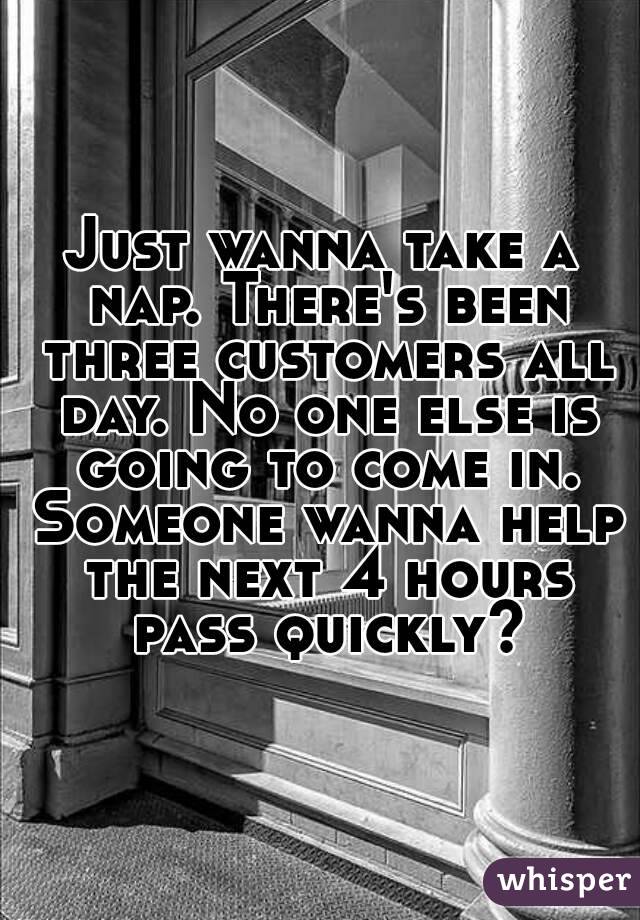 Just wanna take a nap. There's been three customers all day. No one else is going to come in. Someone wanna help the next 4 hours pass quickly?