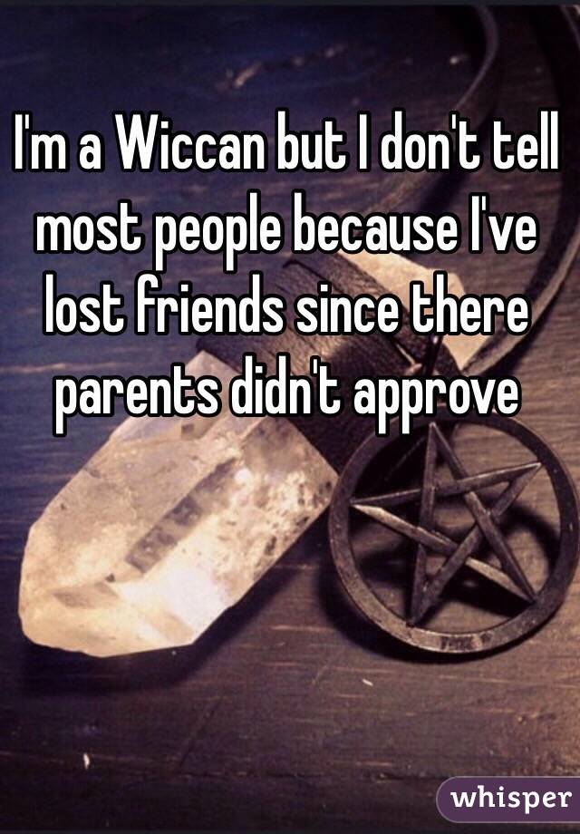 I'm a Wiccan but I don't tell most people because I've lost friends since there parents didn't approve 