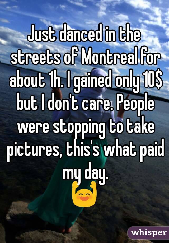 Just danced in the streets of Montreal for about 1h. I gained only 10$ but I don't care. People were stopping to take pictures, this's what paid my day.
🙌