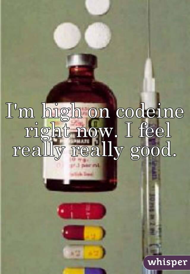 I'm high on codeine right now. I feel really really good. 