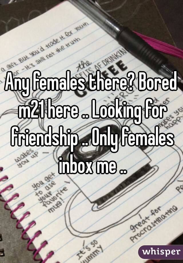 Any females there? Bored m21 here .. Looking for friendship .. Only females inbox me ..