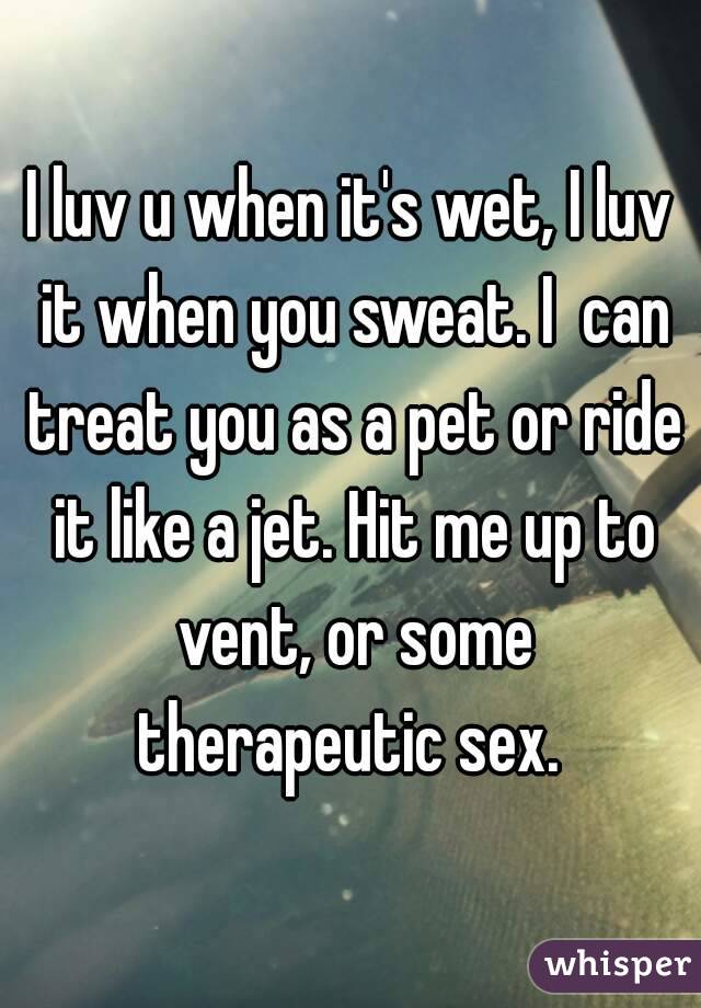 I luv u when it's wet, I luv it when you sweat. I  can treat you as a pet or ride it like a jet. Hit me up to vent, or some therapeutic sex. 