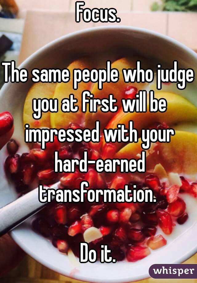 Focus.

The same people who judge you at first will be impressed with your hard-earned transformation. 

Do it.