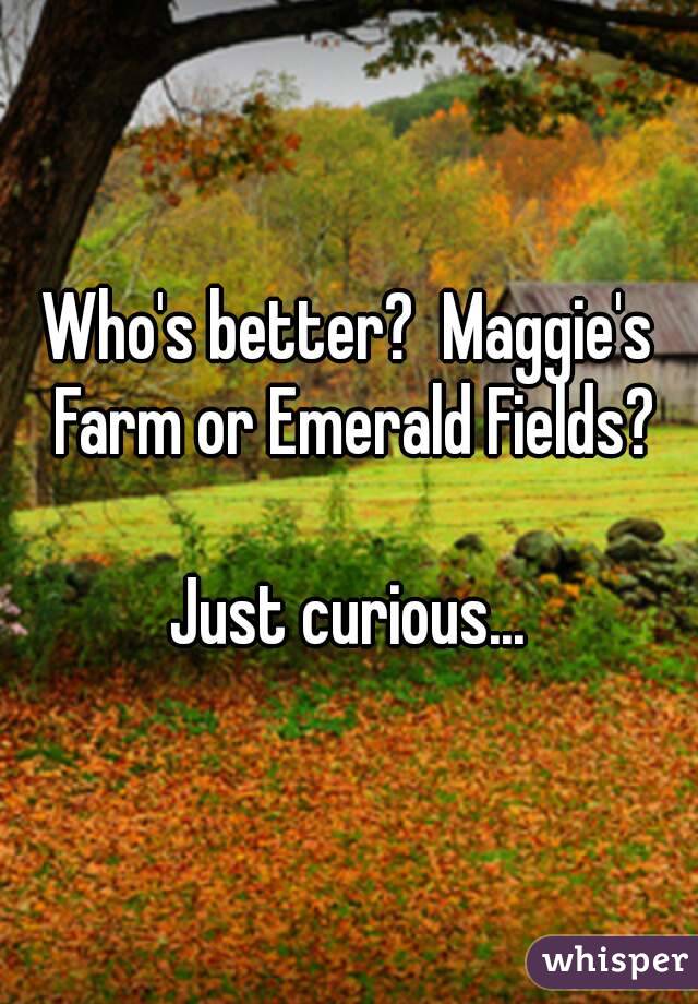 Who's better?  Maggie's Farm or Emerald Fields?

Just curious...