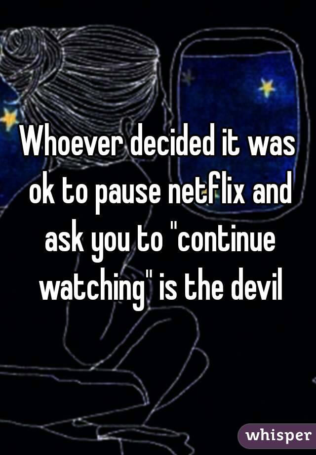 Whoever decided it was ok to pause netflix and ask you to "continue watching" is the devil