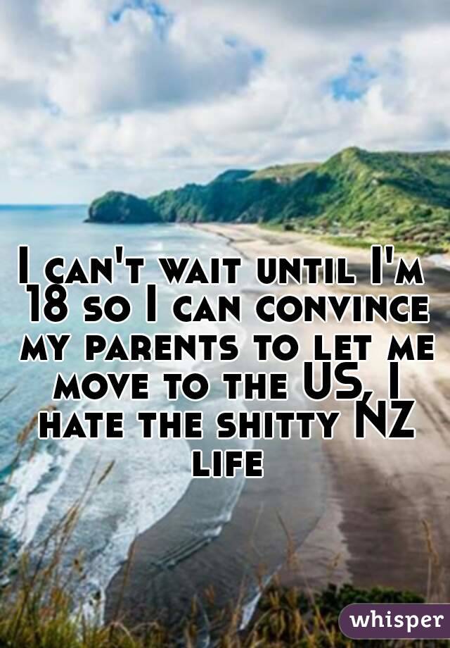 I can't wait until I'm 18 so I can convince my parents to let me move to the US, I hate the shitty NZ life