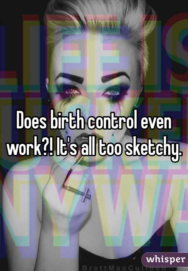 Does birth control even work?! It's all too sketchy.